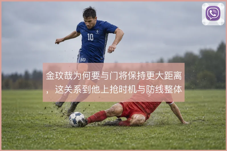 金玟哉为何要与门将保持更大距离,这关系到他上抢时机与防线整体移动