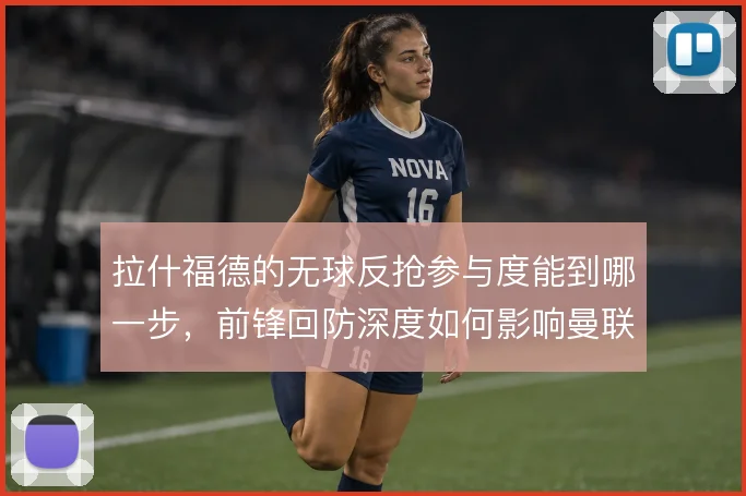 拉什福德的无球反抢参与度能到哪一步，前锋回防深度如何影响曼联前场压迫