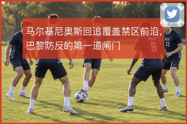 马尔基尼奥斯回追覆盖禁区前沿,巴黎防反的第一道闸门