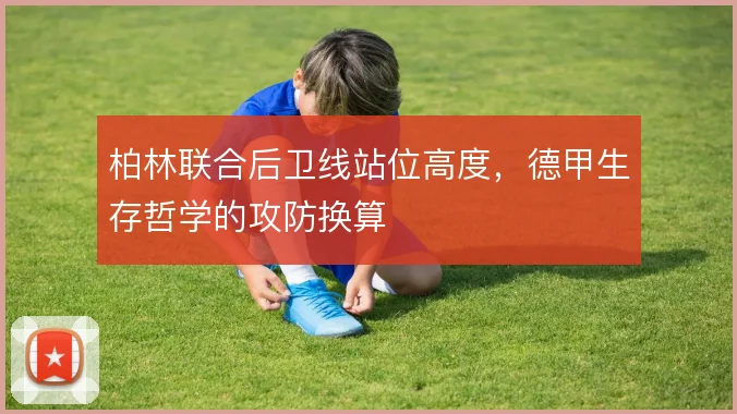 柏林联合后卫线站位高度,德甲生存哲学的攻防换算