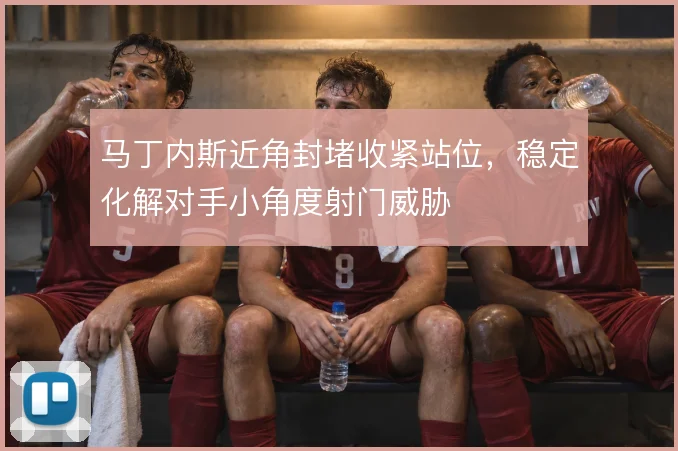 马丁内斯近角封堵收紧站位，稳定化解对手小角度射门威胁