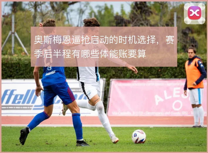 奥斯梅恩逼抢启动的时机选择,赛季后半程有哪些体能账要算