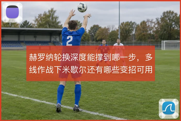 赫罗纳轮换深度能撑到哪一步,多线作战下米歇尔还有哪些变招可用