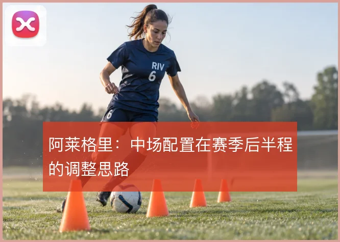 阿莱格里：中场配置在赛季后半程的调整思路