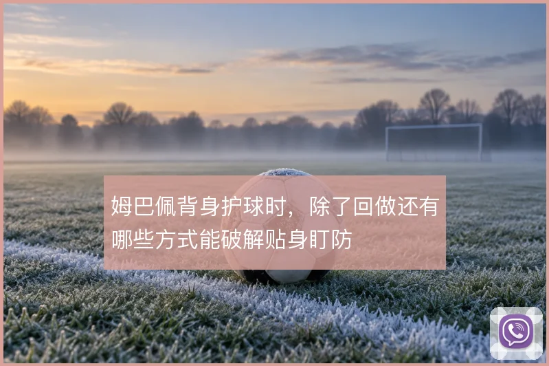 姆巴佩背身护球时,除了回做还有哪些方式能破解贴身盯防
