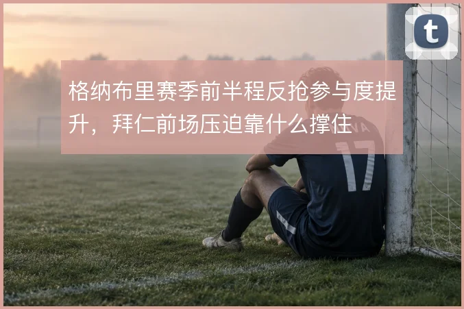 格纳布里赛季前半程反抢参与度提升,拜仁前场压迫靠什么撑住