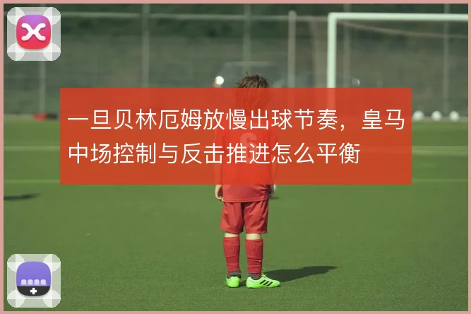 一旦贝林厄姆放慢出球节奏,皇马中场控制与反击推进怎么平衡