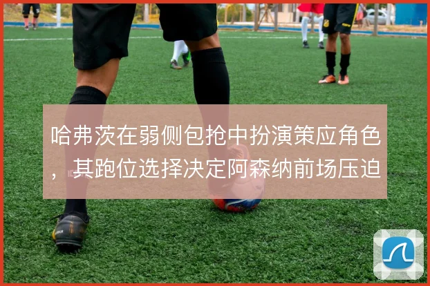 哈弗茨在弱侧包抢中扮演策应角色，其跑位选择决定阿森纳前场压迫的收效
