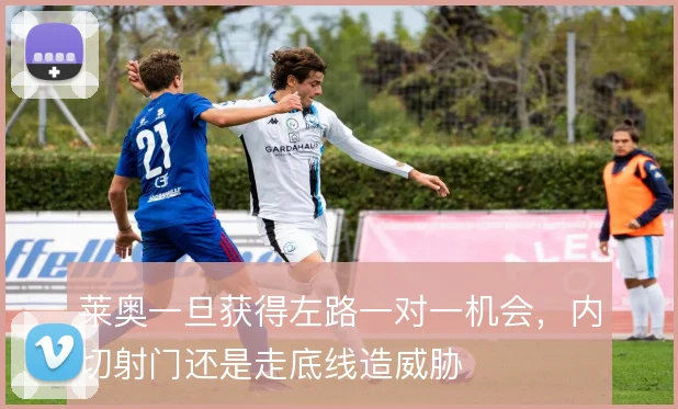 莱奥一旦获得左路一对一机会,内切射门还是走底线造威胁