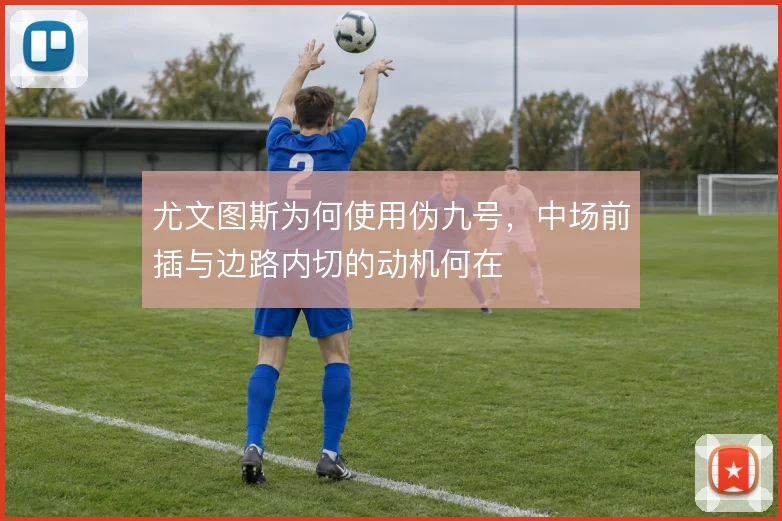 尤文图斯为何使用伪九号，中场前插与边路内切的动机何在