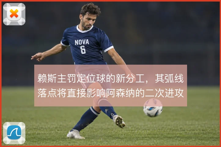 赖斯主罚定位球的新分工，其弧线落点将直接影响阿森纳的二次进攻效率