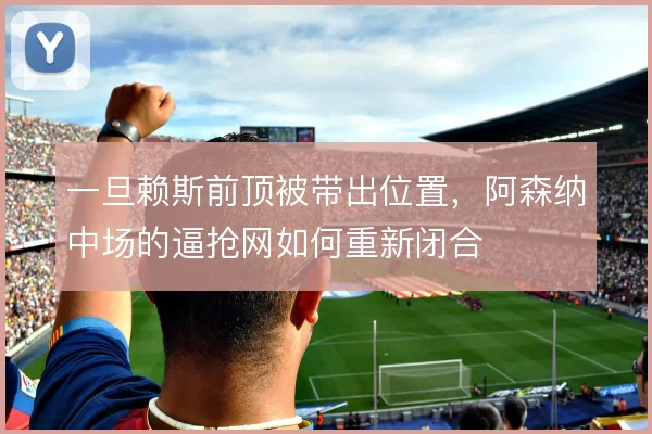 一旦赖斯前顶被带出位置，阿森纳中场的逼抢网如何重新闭合
