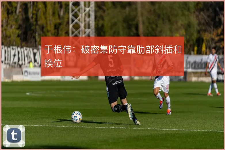 于根伟:破密集防守靠肋部斜插和换位