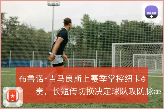 布鲁诺·吉马良斯上赛季掌控纽卡节奏,长短传切换决定球队攻防脉搏