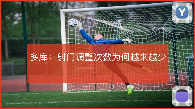 多库：射门调整次数为何越来越少