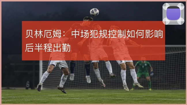 贝林厄姆：中场犯规控制如何影响后半程出勤