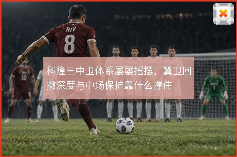 科隆三中卫体系屡屡摇摆，翼卫回撤深度与中场保护靠什么撑住