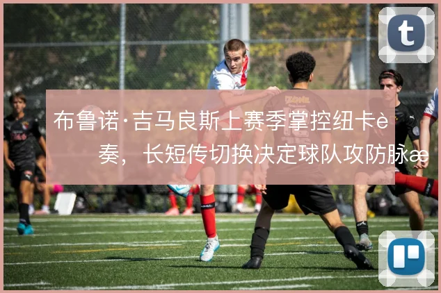 布鲁诺·吉马良斯上赛季掌控纽卡节奏,长短传切换决定球队攻防脉搏