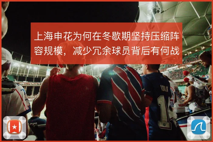 上海申花为何在冬歇期坚持压缩阵容规模,减少冗余球员背后有何战术考量