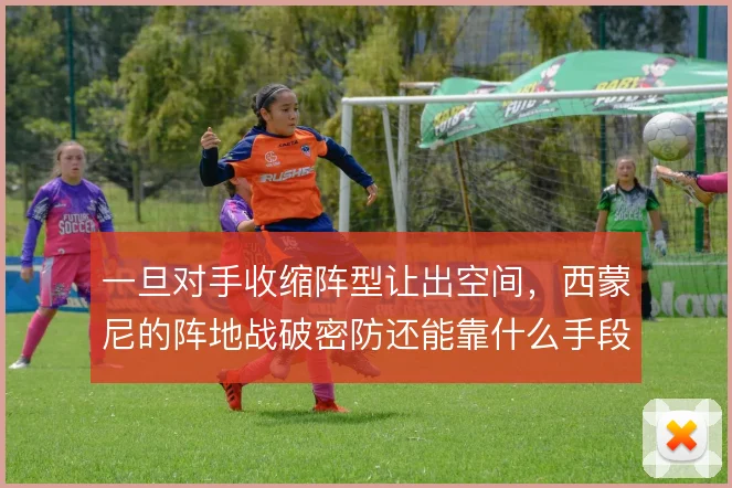 一旦对手收缩阵型让出空间,西蒙尼的阵地战破密防还能靠什么手段打开局面