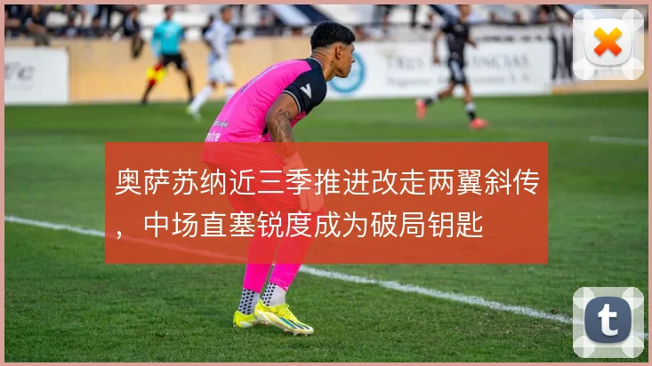 奥萨苏纳近三季推进改走两翼斜传,中场直塞锐度成为破局钥匙