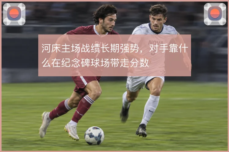 河床主场战绩长期强势，对手靠什么在纪念碑球场带走分数