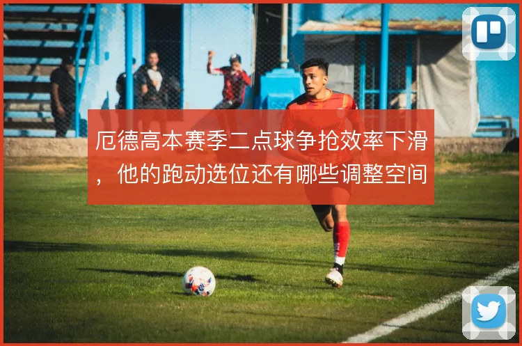 厄德高本赛季二点球争抢效率下滑,他的跑动选位还有哪些调整空间