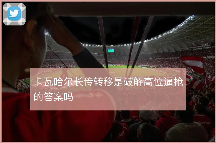 卡瓦哈尔长传转移是破解高位逼抢的答案吗
