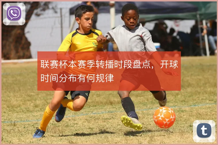联赛杯本赛季转播时段盘点,开球时间分布有何规律