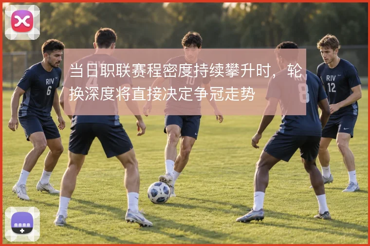 当日职联赛程密度持续攀升时,轮换深度将直接决定争冠走势