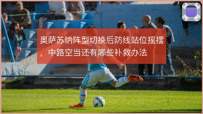 奥萨苏纳阵型切换后防线站位摇摆,中路空当还有哪些补救办法
