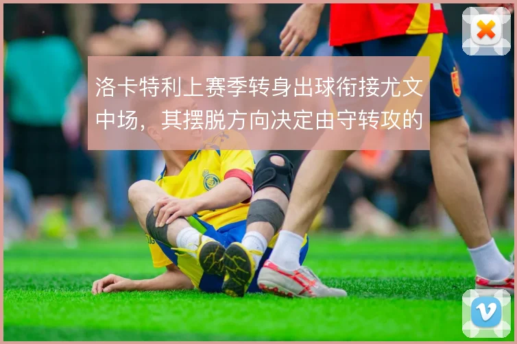 洛卡特利上赛季转身出球衔接尤文中场,其摆脱方向决定由守转攻的推进质量