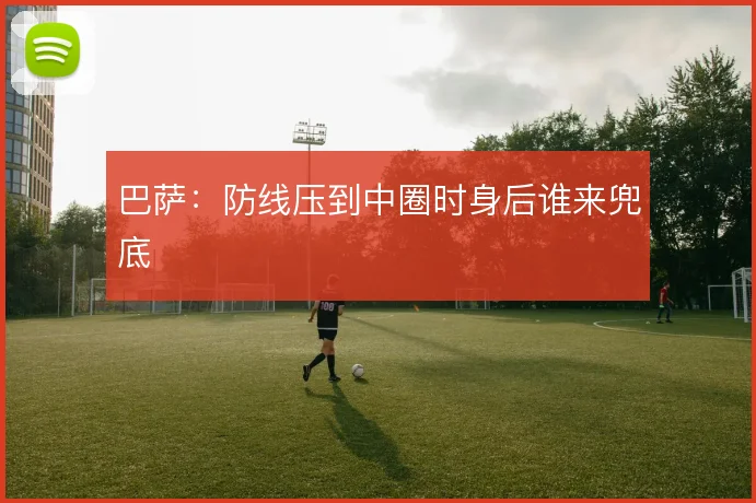 巴萨:防线压到中圈时身后谁来兜底