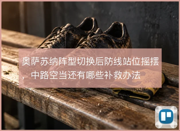 奥萨苏纳阵型切换后防线站位摇摆,中路空当还有哪些补救办法