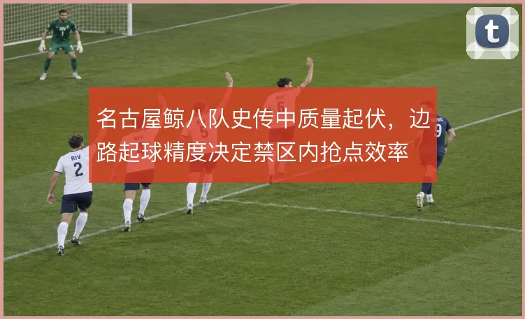 名古屋鲸八队史传中质量起伏,边路起球精度决定禁区内抢点效率