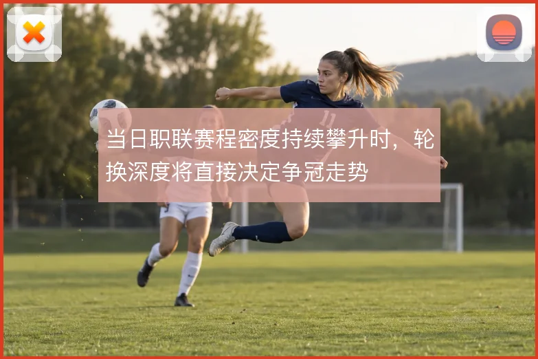 当日职联赛程密度持续攀升时,轮换深度将直接决定争冠走势