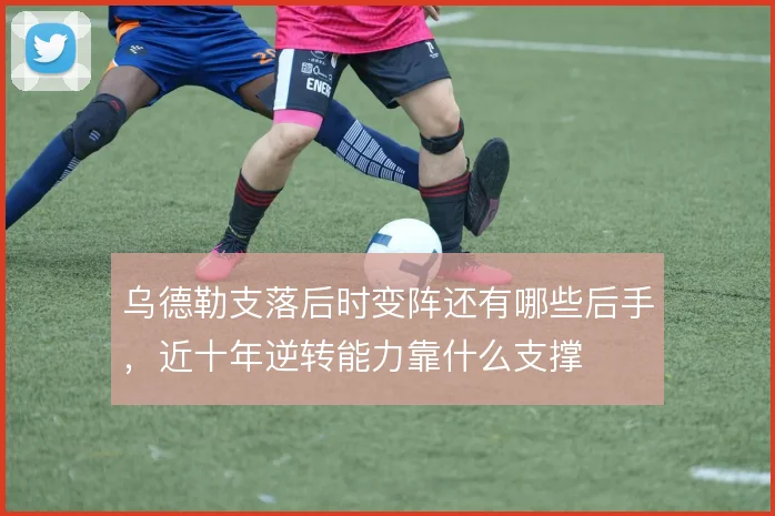乌德勒支落后时变阵还有哪些后手,近十年逆转能力靠什么支撑