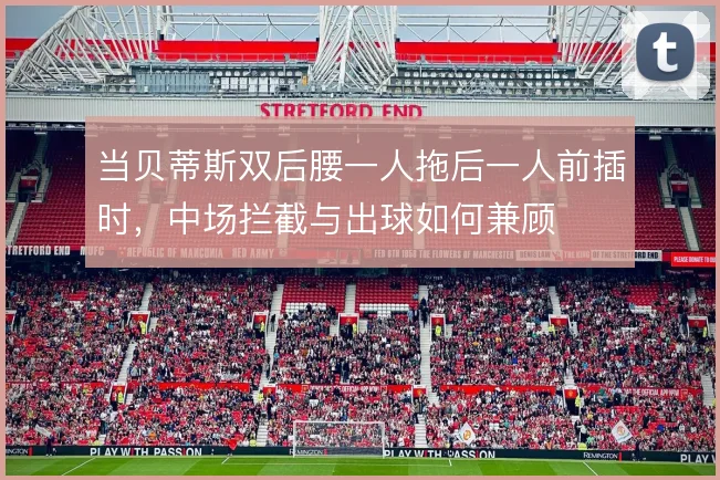 当贝蒂斯双后腰一人拖后一人前插时,中场拦截与出球如何兼顾
