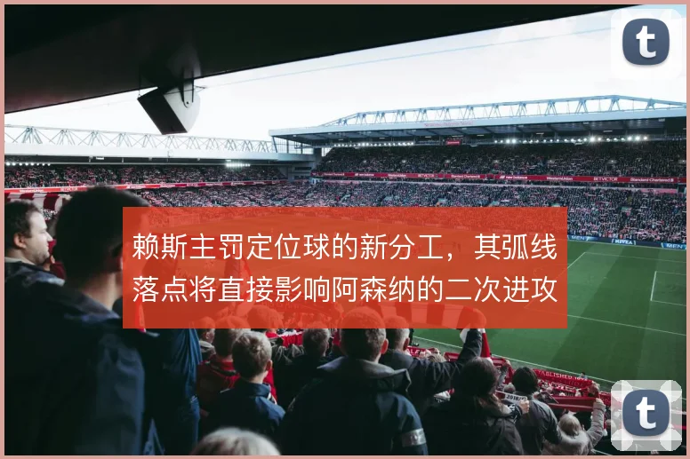 赖斯主罚定位球的新分工,其弧线落点将直接影响阿森纳的二次进攻效率