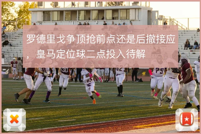 罗德里戈争顶抢前点还是后撤接应,皇马定位球二点投入待解