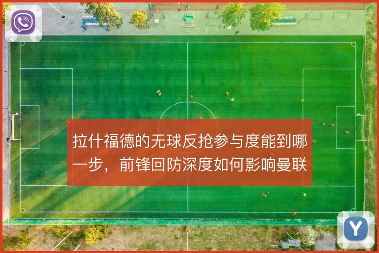 拉什福德的无球反抢参与度能到哪一步,前锋回防深度如何影响曼联前场压迫