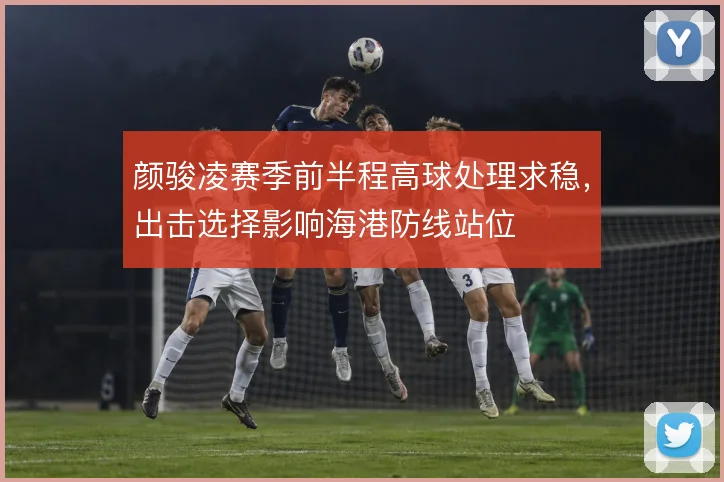 颜骏凌赛季前半程高球处理求稳，出击选择影响海港防线站位