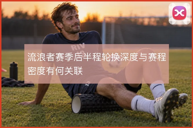 流浪者赛季后半程轮换深度与赛程密度有何关联