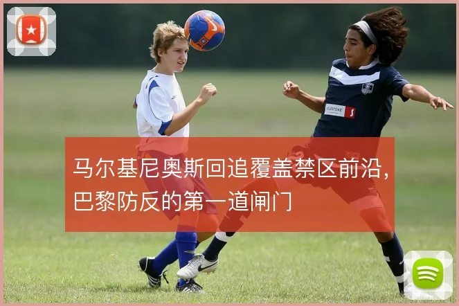 马尔基尼奥斯回追覆盖禁区前沿,巴黎防反的第一道闸门