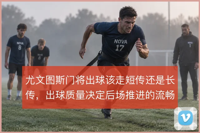 尤文图斯门将出球该走短传还是长传,出球质量决定后场推进的流畅度