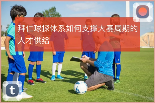 拜仁球探体系如何支撑大赛周期的人才供给