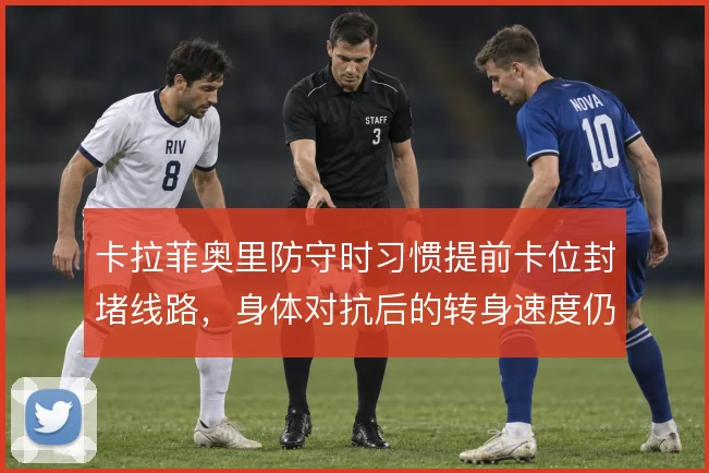 卡拉菲奥里防守时习惯提前卡位封堵线路,身体对抗后的转身速度仍是隐患