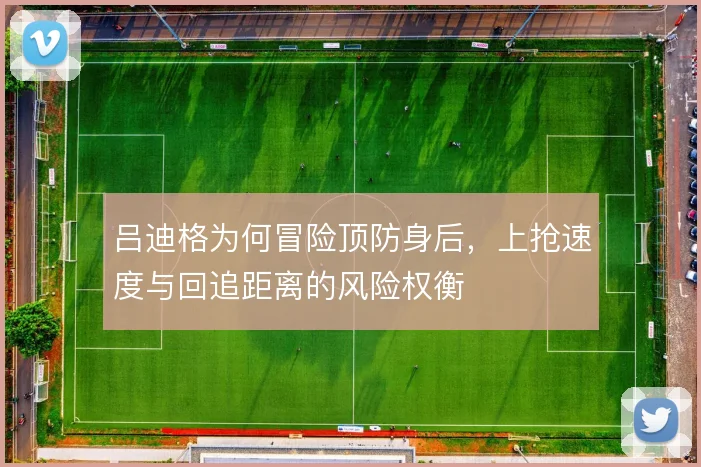 吕迪格为何冒险顶防身后,上抢速度与回追距离的风险权衡
